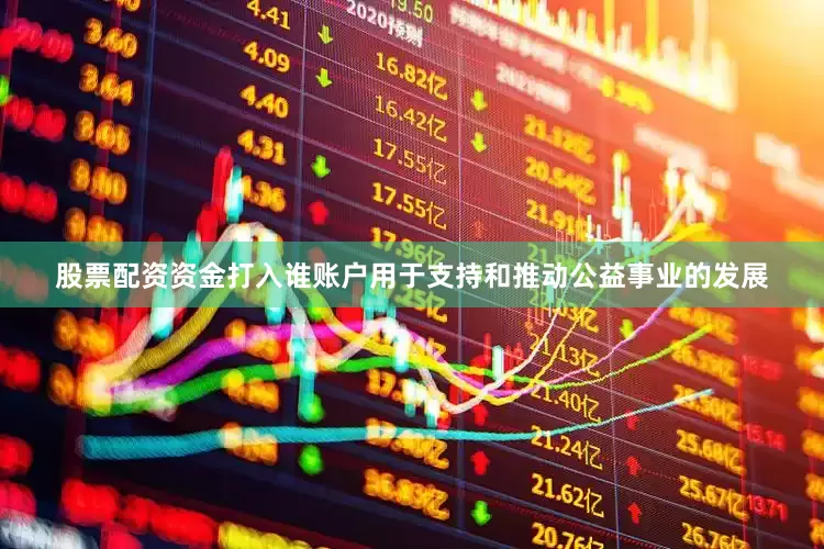 股票配资资金打入谁账户用于支持和推动公益事业的发展