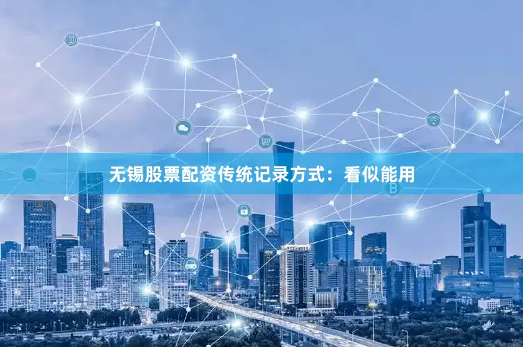 无锡股票配资传统记录方式：看似能用