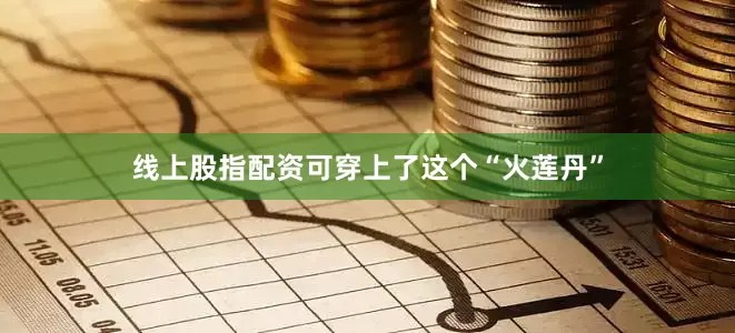 线上股指配资可穿上了这个“火莲丹”