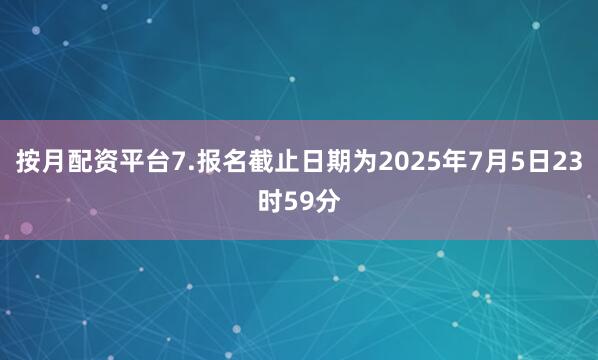 按月配资平台7.报名截止日期为2025年7月5日23时59分
