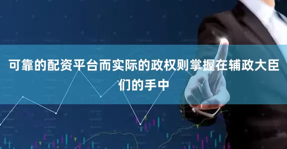 可靠的配资平台而实际的政权则掌握在辅政大臣们的手中