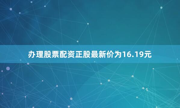 办理股票配资正股最新价为16.19元