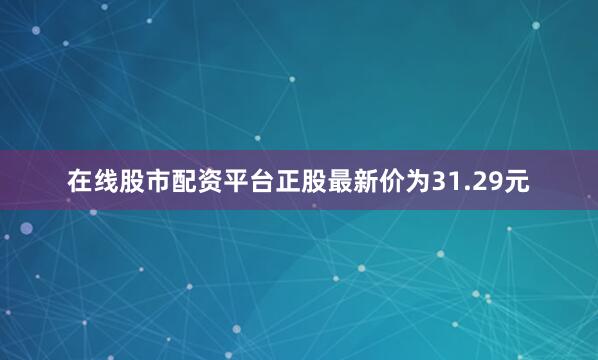 在线股市配资平台正股最新价为31.29元