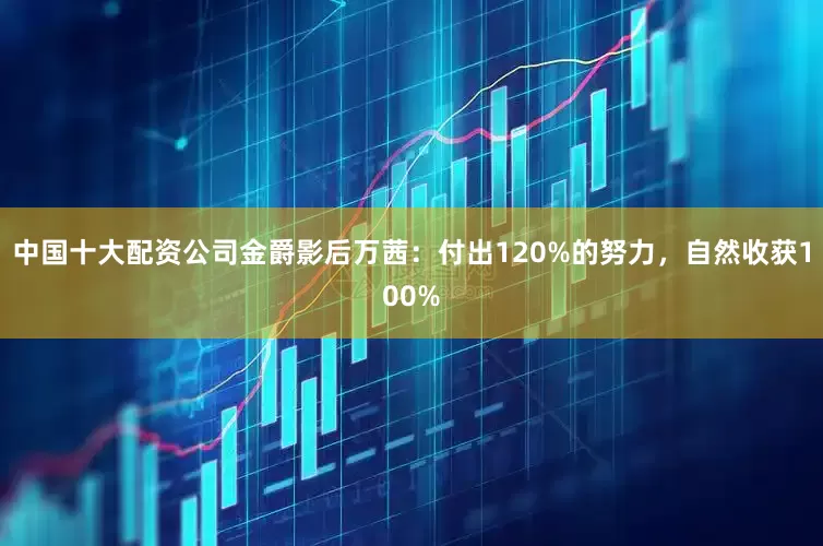 中国十大配资公司金爵影后万茜：付出120%的努力，自然收获100%