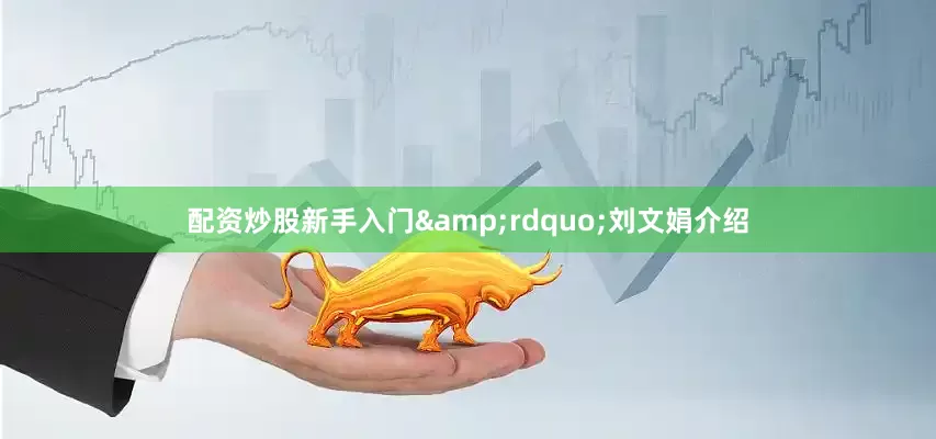 配资炒股新手入门&rdquo;刘文娟介绍