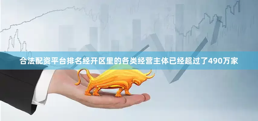 合法配资平台排名经开区里的各类经营主体已经超过了490万家