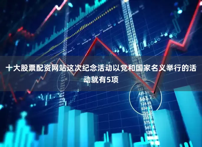 十大股票配资网站这次纪念活动以党和国家名义举行的活动就有5项