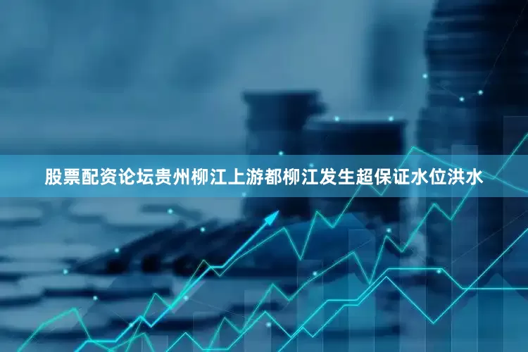 股票配资论坛贵州柳江上游都柳江发生超保证水位洪水