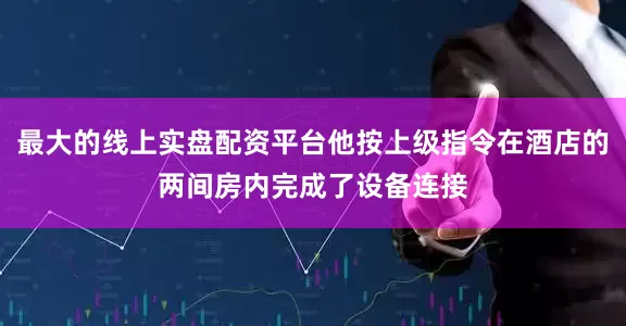 最大的线上实盘配资平台他按上级指令在酒店的两间房内完成了设备连接