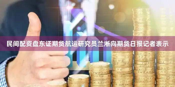 民间配资盘　　东证期货航运研究员兰淅向期货日报记者表示