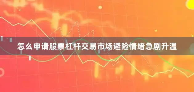 怎么申请股票杠杆交易市场避险情绪急剧升温