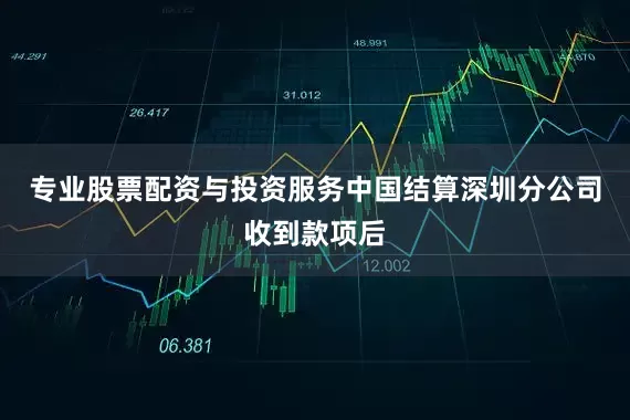 专业股票配资与投资服务中国结算深圳分公司收到款项后