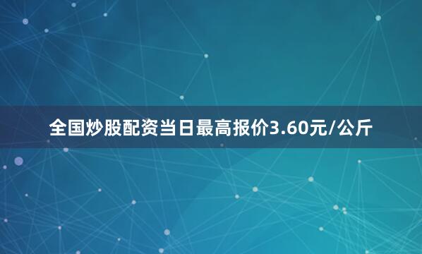 全国炒股配资当日最高报价3.60元/公斤