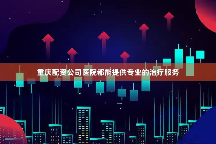 重庆配资公司医院都能提供专业的治疗服务