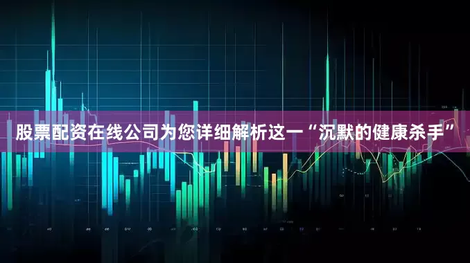股票配资在线公司为您详细解析这一“沉默的健康杀手”