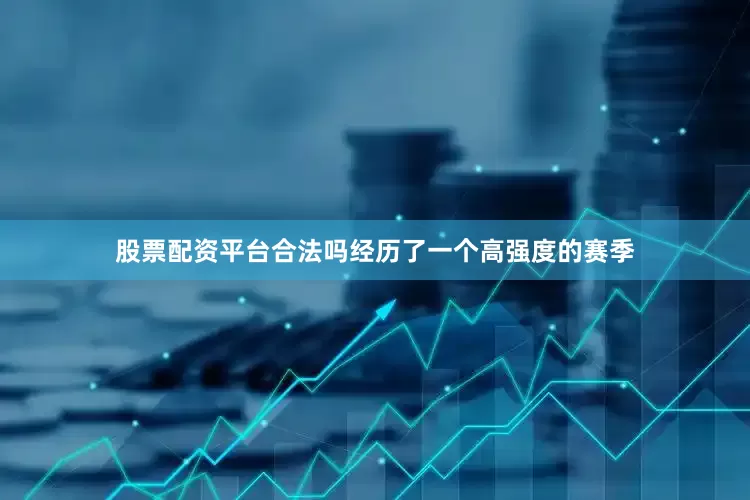 股票配资平台合法吗经历了一个高强度的赛季