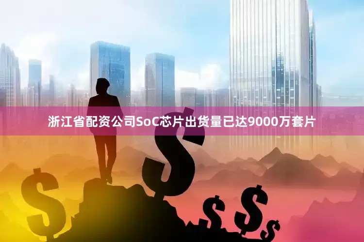 浙江省配资公司SoC芯片出货量已达9000万套片