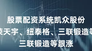 股票配资系统凯众股份、津荣天宇、纽泰格、三联锻造等跟涨