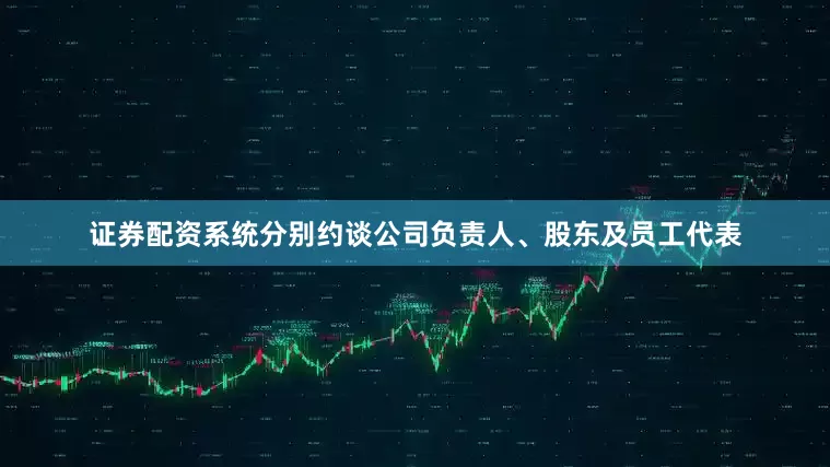 证券配资系统分别约谈公司负责人、股东及员工代表