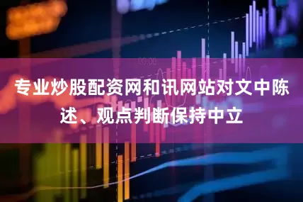 专业炒股配资网和讯网站对文中陈述、观点判断保持中立
