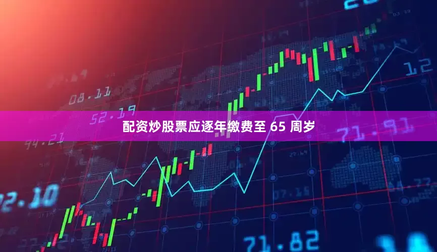 配资炒股票应逐年缴费至 65 周岁