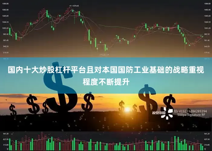 国内十大炒股杠杆平台且对本国国防工业基础的战略重视程度不断提升