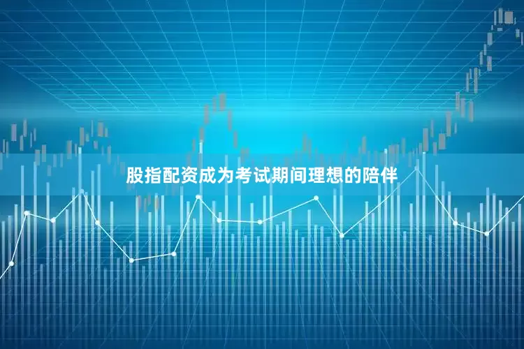 股指配资成为考试期间理想的陪伴