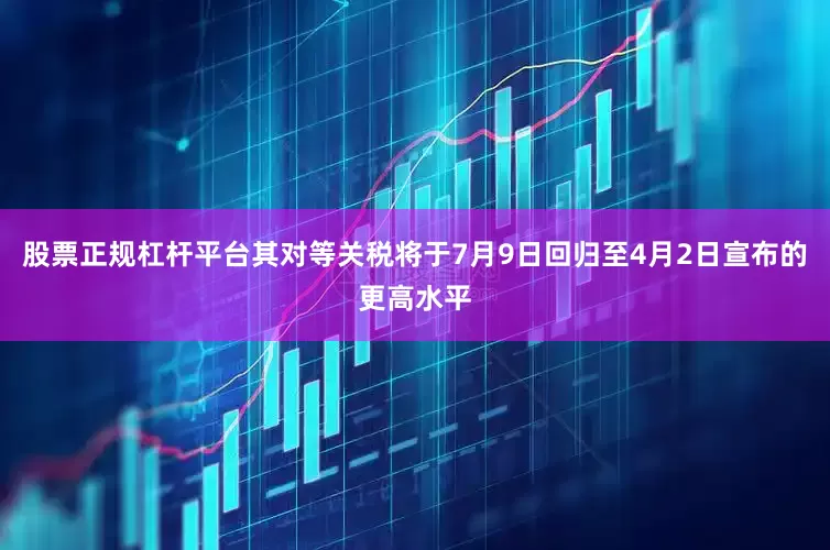 股票正规杠杆平台其对等关税将于7月9日回归至4月2日宣布的更高水平