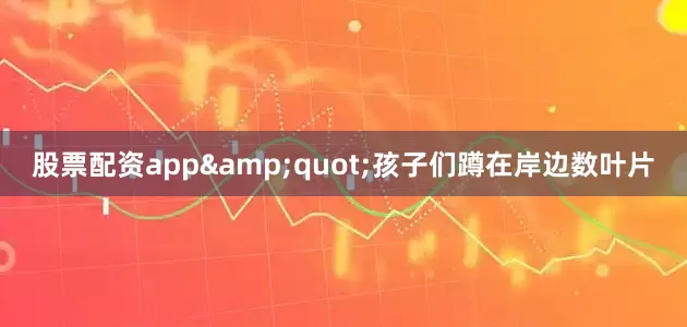 股票配资app&quot;孩子们蹲在岸边数叶片