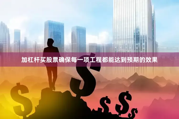 加杠杆买股票确保每一项工程都能达到预期的效果