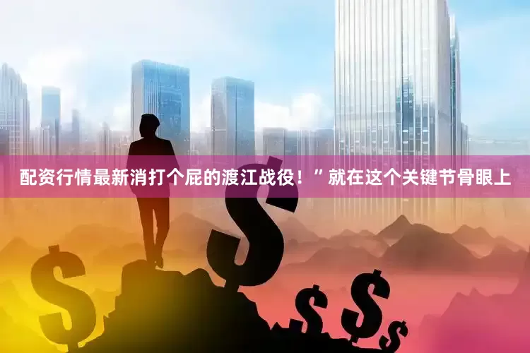 配资行情最新消打个屁的渡江战役！”就在这个关键节骨眼上