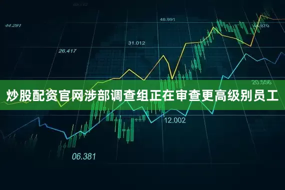 炒股配资官网涉部调查组正在审查更高级别员工