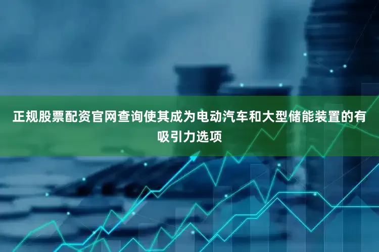 正规股票配资官网查询使其成为电动汽车和大型储能装置的有吸引力选项