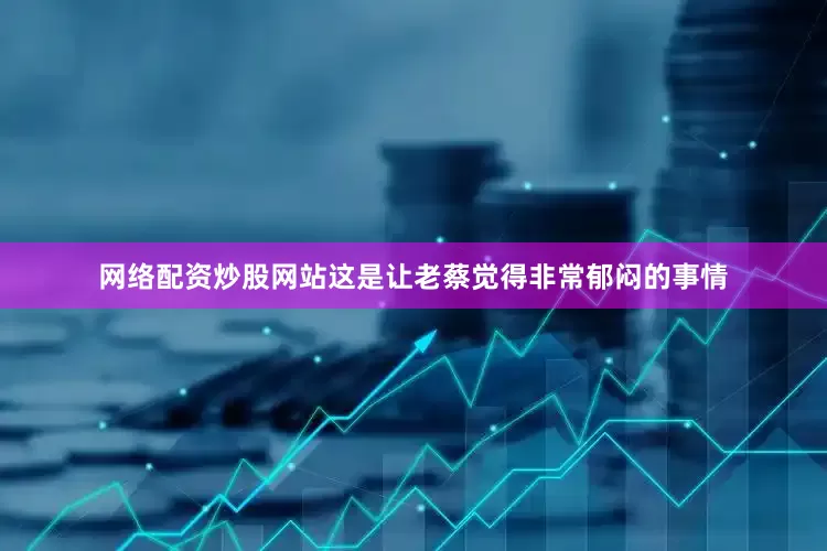 网络配资炒股网站这是让老蔡觉得非常郁闷的事情