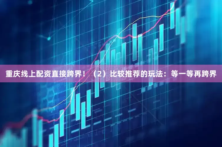 重庆线上配资直接跨界！（2）比较推荐的玩法：等一等再跨界