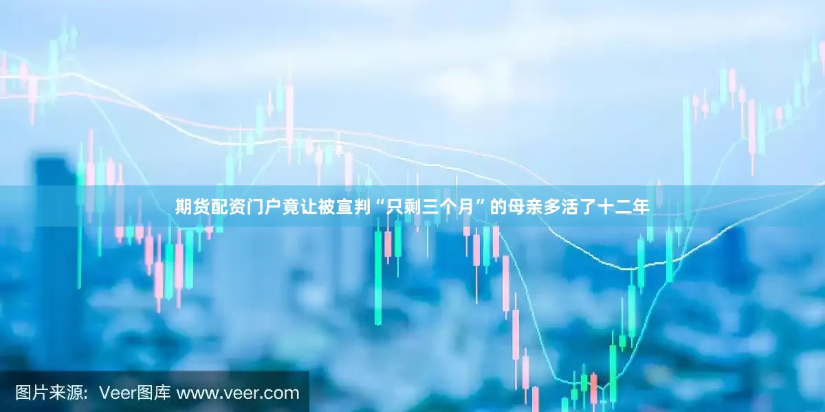 期货配资门户竟让被宣判“只剩三个月”的母亲多活了十二年