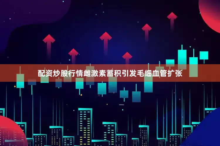 配资炒股行情雌激素蓄积引发毛细血管扩张