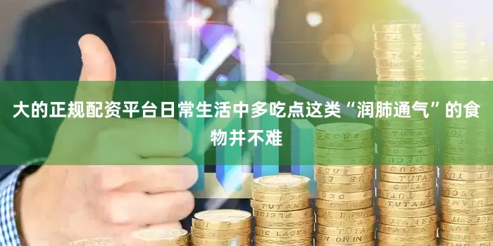 大的正规配资平台日常生活中多吃点这类“润肺通气”的食物并不难
