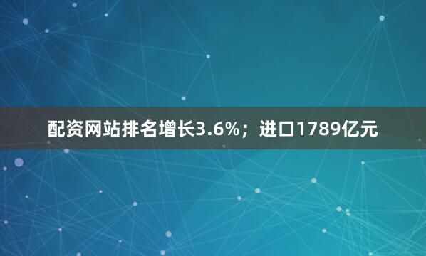 配资网站排名增长3.6%；进口1789亿元