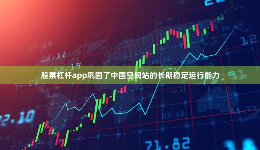 股票杠杆app巩固了中国空间站的长期稳定运行能力