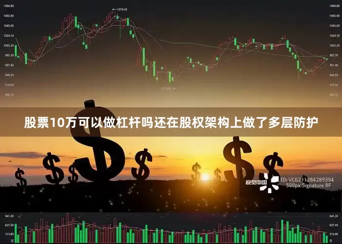 股票10万可以做杠杆吗还在股权架构上做了多层防护