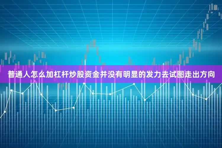 普通人怎么加杠杆炒股资金并没有明显的发力去试图走出方向