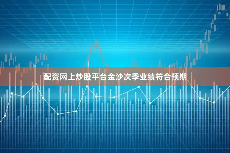 配资网上炒股平台金沙次季业绩符合预期
