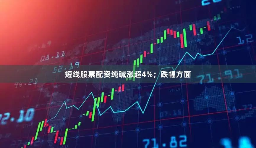 短线股票配资纯碱涨超4%；跌幅方面