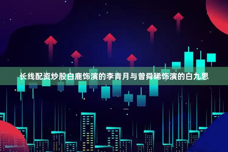 长线配资炒股白鹿饰演的李青月与曾舜晞饰演的白九思