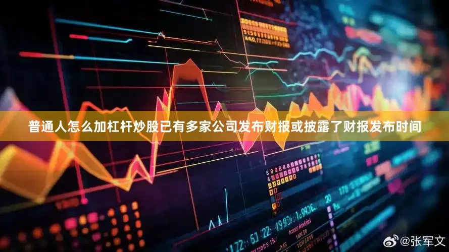 普通人怎么加杠杆炒股已有多家公司发布财报或披露了财报发布时间