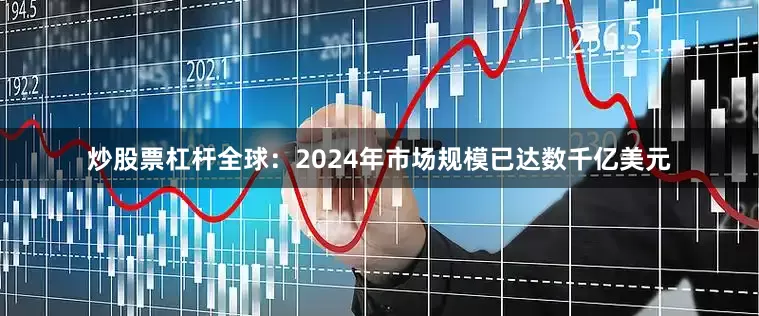 炒股票杠杆全球：2024年市场规模已达数千亿美元