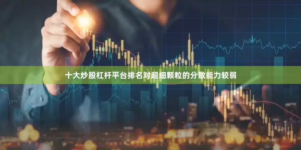 十大炒股杠杆平台排名对超细颗粒的分散能力较弱