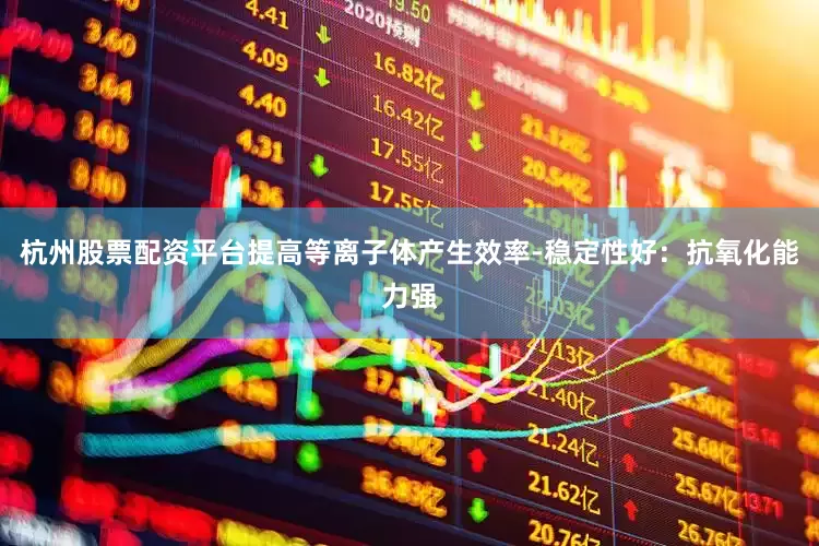 杭州股票配资平台提高等离子体产生效率-稳定性好：抗氧化能力强