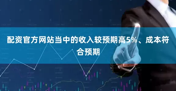 配资官方网站当中的收入较预期高5%、成本符合预期